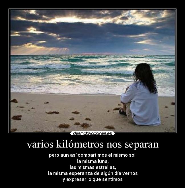 varios kilómetros nos separan - pero aun así compartimos el mismo sol,
la misma luna,
las mismas estrellas,
la misma esperanza de algún día vernos
y expresar lo que sentimos