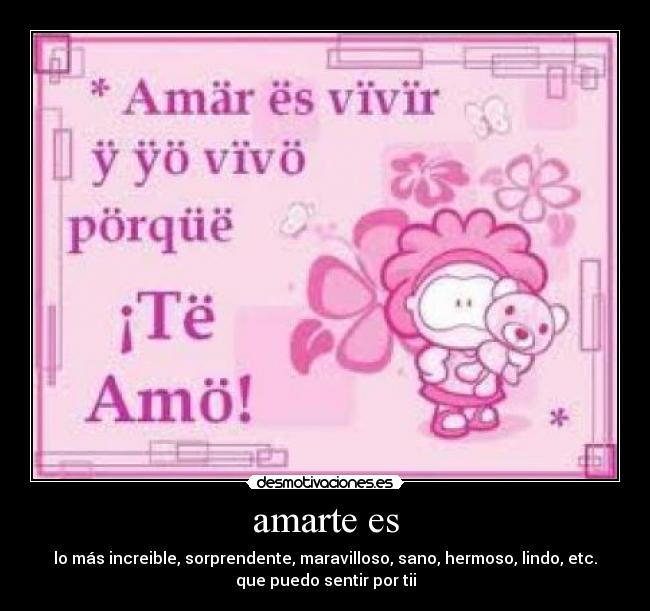 amarte es - lo más increible, sorprendente, maravilloso, sano, hermoso, lindo, etc.
que puedo sentir por tii