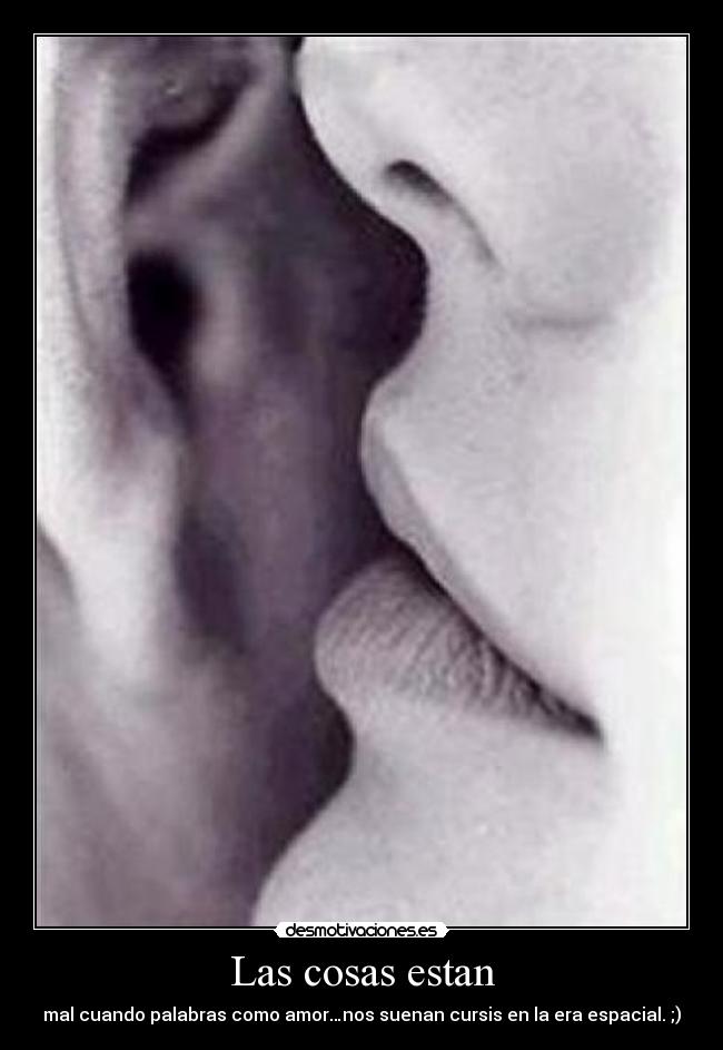 Las cosas estan - mal cuando palabras como amor…nos suenan cursis en la era espacial. ;)