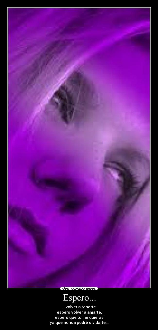 Espero... - ...volver a tenerte
espero volver a amarte,
espero que tu me quieras
ya que nunca podré olvidarte...