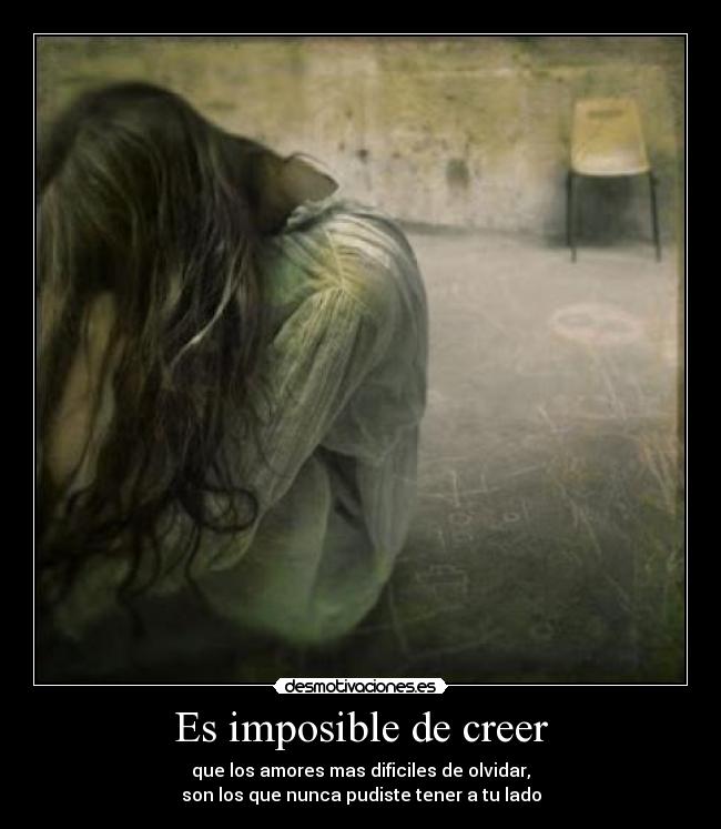 Es imposible de creer - que los amores mas dificiles de olvidar,
son los que nunca pudiste tener a tu lado
