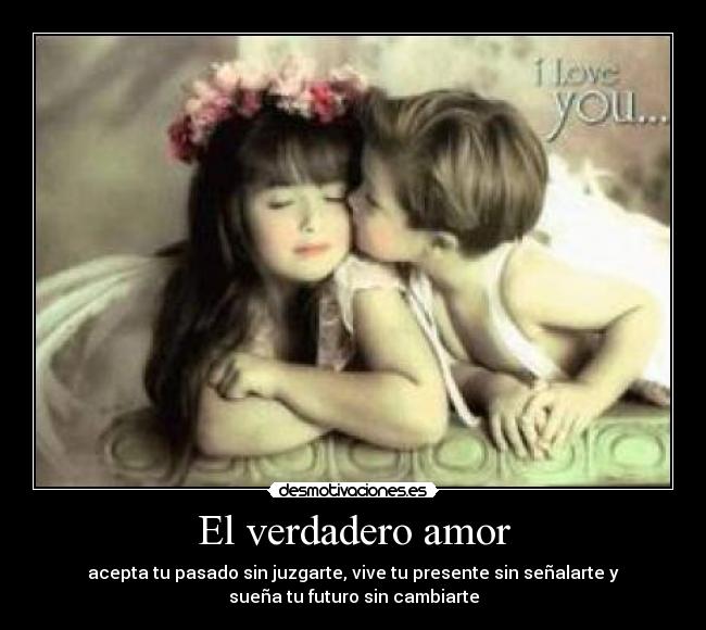El verdadero amor - acepta tu pasado sin juzgarte, vive tu presente sin señalarte y
sueña tu futuro sin cambiarte