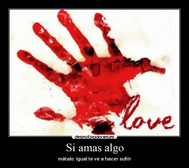 Si amas algo - mátalo. Igual te ve a hacer sufrir