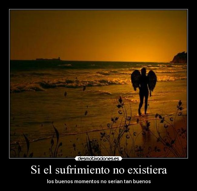 Si el sufrimiento no existiera - los buenos momentos no serian tan buenos