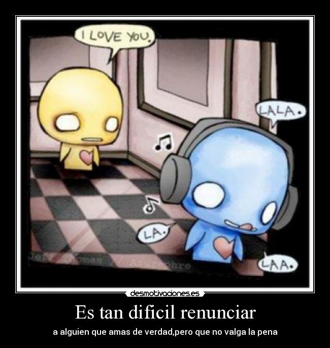 Es tan dificil renunciar - a alguien que amas de verdad,pero que no valga la pena