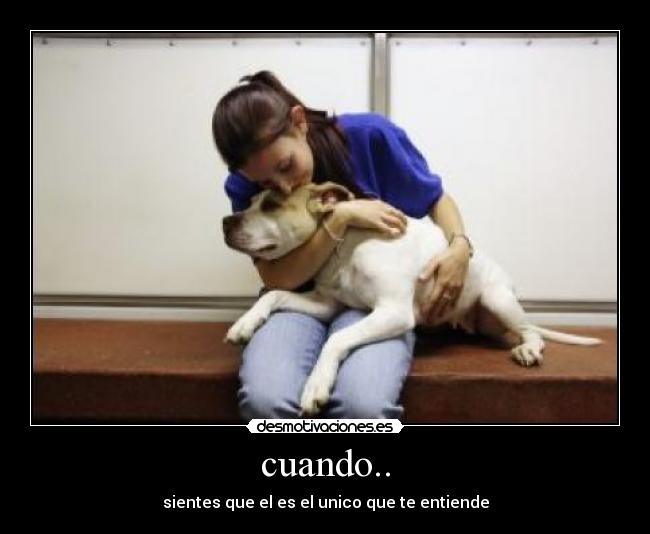 cuando.. - sientes que el es el unico que te entiende