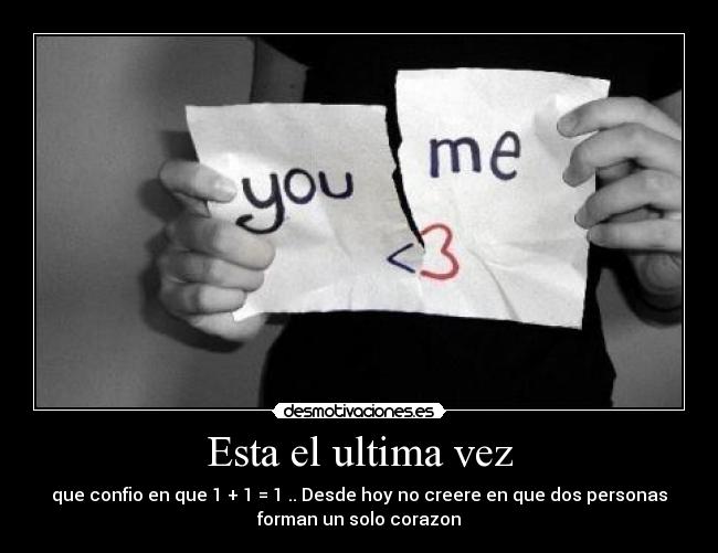 Esta el ultima vez - que confio en que 1 + 1 = 1 .. Desde hoy no creere en que dos personas
forman un solo corazon