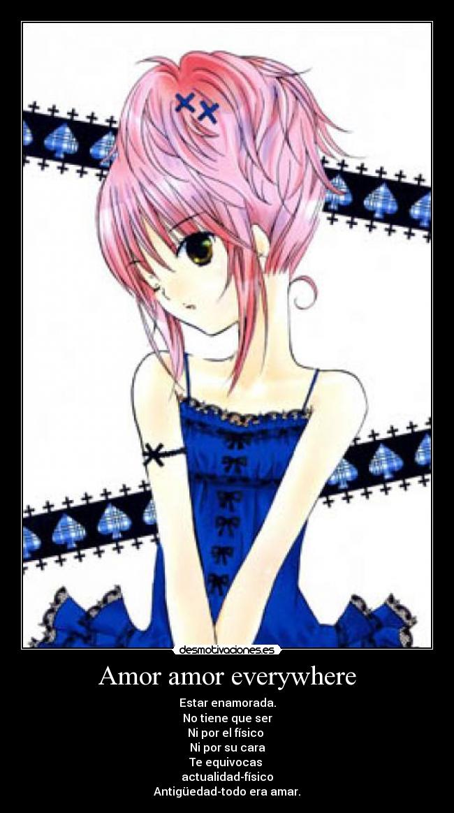 Amor amor everywhere - Estar enamorada.
No tiene que ser
Ni por el físico 
Ni por su cara
Te equivocas 
actualidad-físico
Antigüedad-todo era amar.
