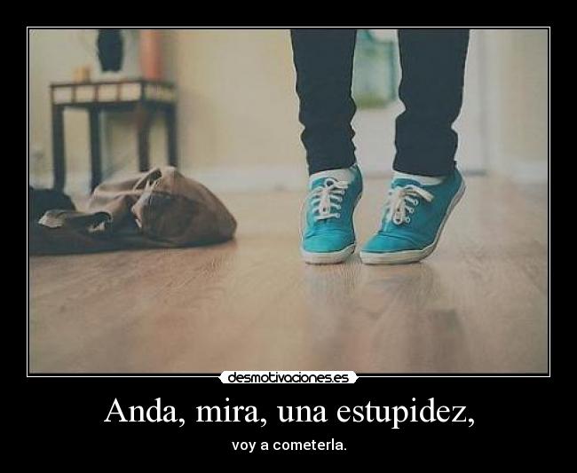Anda, mira, una estupidez, - 