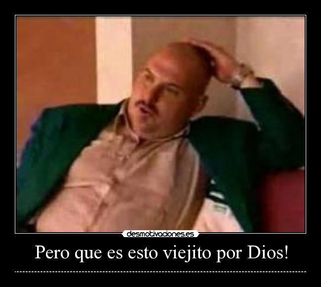 Pero que es esto viejito por Dios! - ------------------------------------------------------------------------------------------------------------