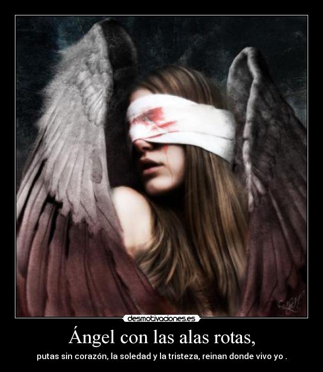 Ángel con las alas rotas, - putas sin corazón, la soledad y la tristeza, reinan donde vivo yo .