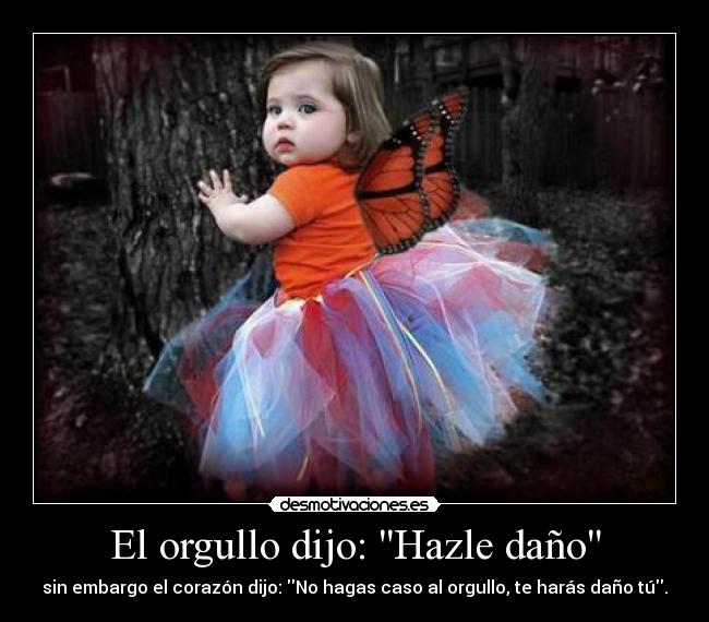 El orgullo dijo: Hazle daño - sin embargo el corazón dijo: No hagas caso al orgullo, te harás daño tú.