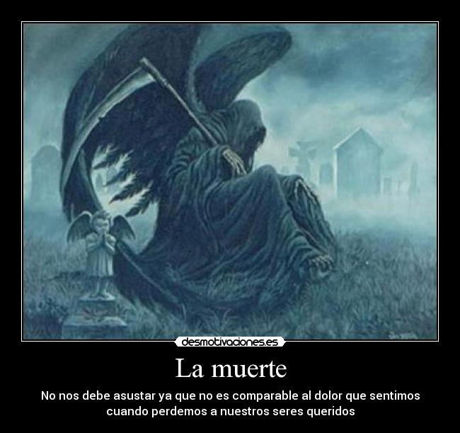 La muerte - No nos debe asustar ya que no es comparable al dolor que sentimos
cuando perdemos a nuestros seres queridos