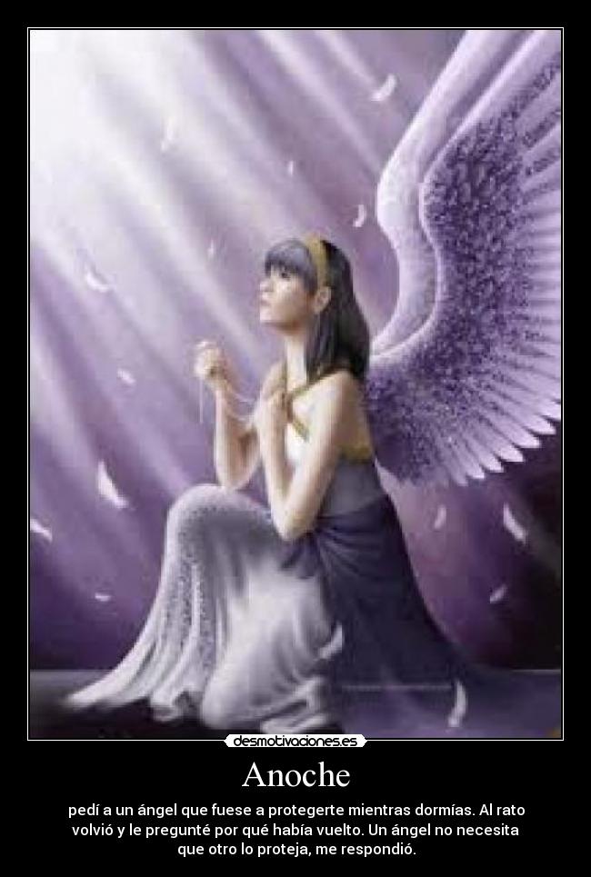 Anoche - pedí a un ángel que fuese a protegerte mientras dormías. Al rato
volvió y le pregunté por qué había vuelto. Un ángel no necesita
que otro lo proteja, me respondió.