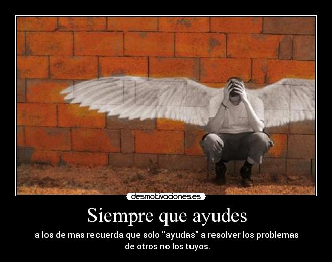 Siempre que ayudes - a los de mas recuerda que solo ayudas a resolver los problemas
 de otros no los tuyos.