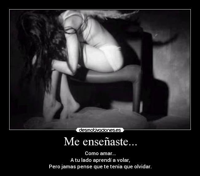 Me enseñaste... - Como amar...
A tu lado aprendí a volar,
Pero jamas pense que te tenia que olvidar.