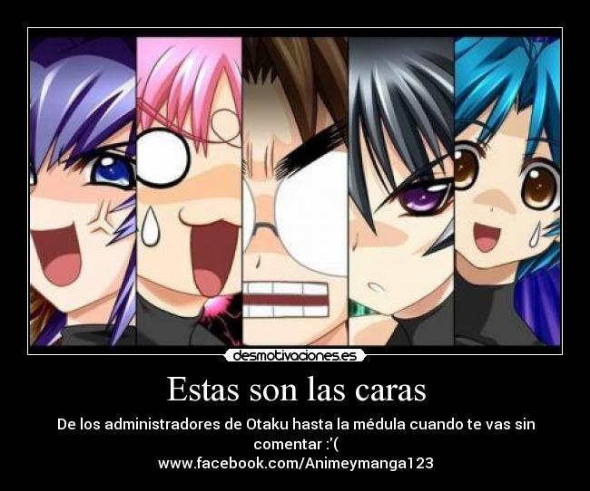 Estas son las caras - De los administradores de Otaku hasta la médula cuando te vas sin comentar :(
www.facebook.com/Animeymanga123