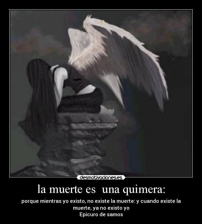 la muerte es una quimera: - porque mientras yo existo, no existe la muerte: y cuando existe la
muerte, ya no existo yo
Epicuro de samos