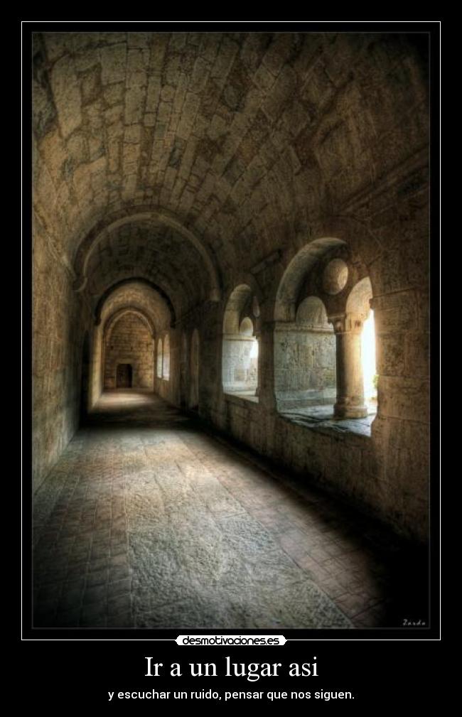Ir a un lugar asi - y escuchar un ruido, pensar que nos siguen.