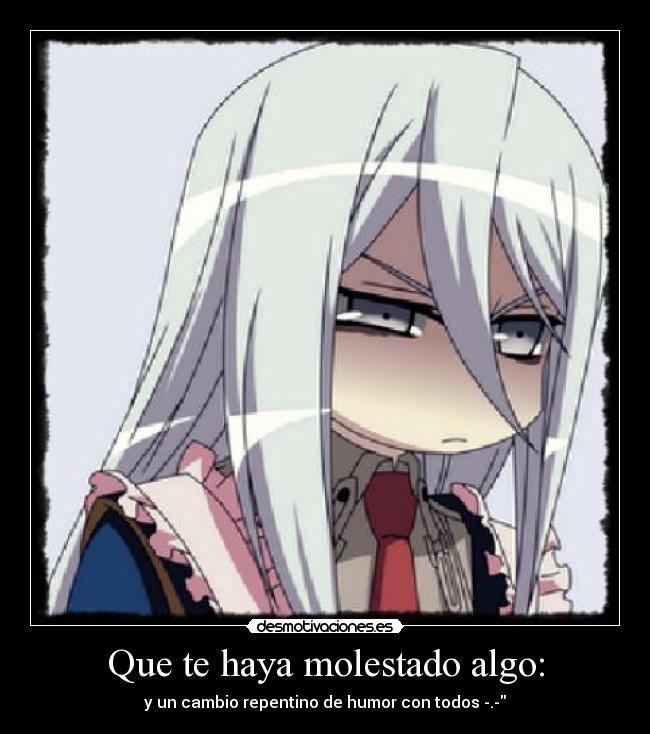 Que te haya molestado algo: - y un cambio repentino de humor con todos -.-
