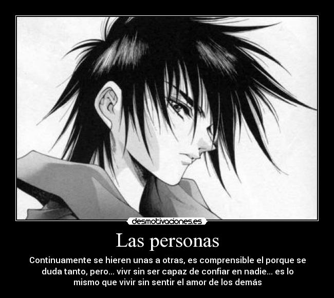 Las personas - Continuamente se hieren unas a otras, es comprensible el porque se
duda tanto, pero... vivr sin ser capaz de confiar en nadie... es lo
mismo que vivir sin sentir el amor de los demás