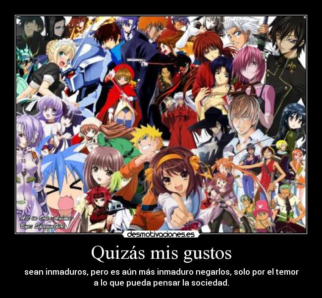 Quizás mis gustos - sean inmaduros, pero es aún más inmaduro negarlos, solo por el temor
a lo que pueda pensar la sociedad.