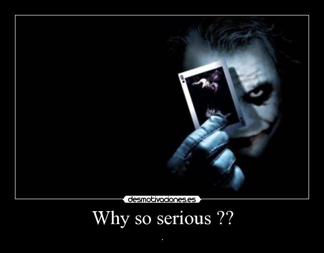 Why so serious ?? - .