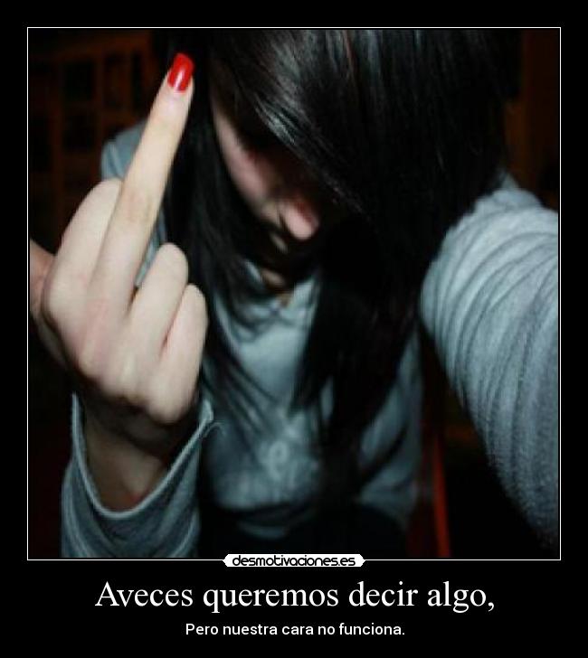 Aveces queremos decir algo, - Pero nuestra cara no funciona.