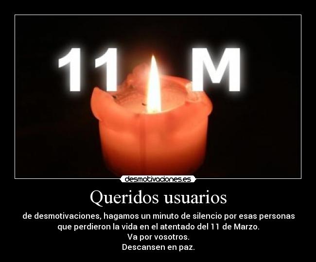 Queridos usuarios - de desmotivaciones, hagamos un minuto de silencio por esas personas
que perdieron la vida en el atentado del 11 de Marzo.
Va por vosotros.
Descansen en paz.