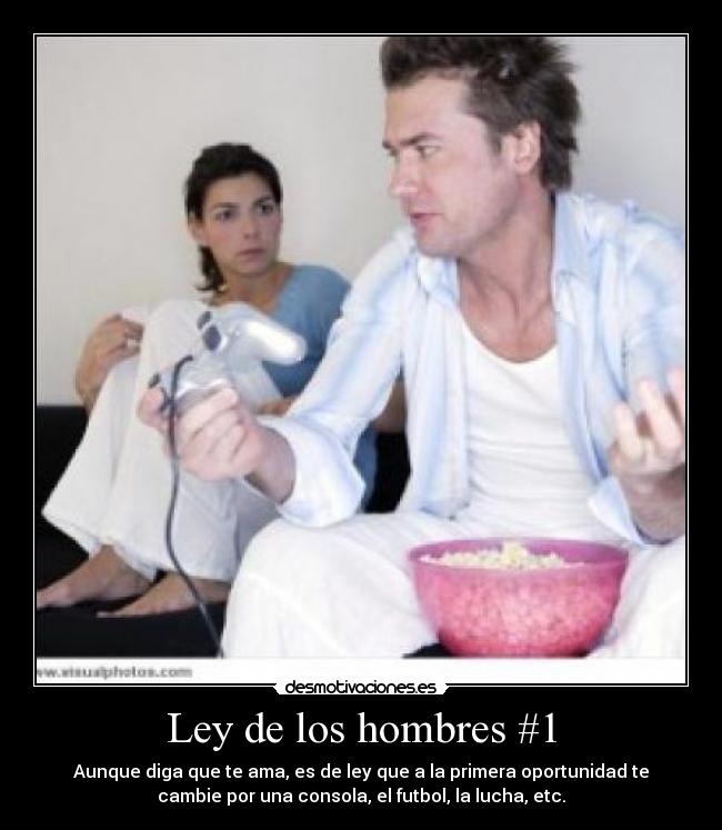 Ley de los hombres #1 - Aunque diga que te ama, es de ley que a la primera oportunidad te
cambie por una consola, el futbol, la lucha, etc.