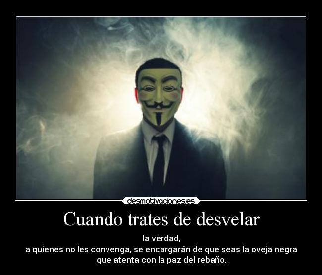 Cuando trates de desvelar - la verdad,
a quienes no les convenga, se encargarán de que seas la oveja negra
que atenta con la paz del rebaño.