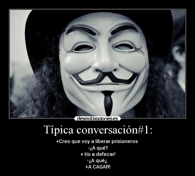 Típica conversación#1: - +Creo que voy a liberar prisioneros
-¿A qué?
+ tío a defecar!
-¿A qué¿
+A CAGAR!
