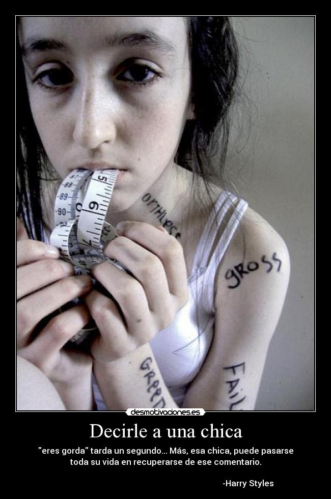 Decirle a una chica - eres gorda tarda un segundo... Más, esa chica, puede pasarse
toda su vida en recuperarse de ese comentario.
-Harry Styles