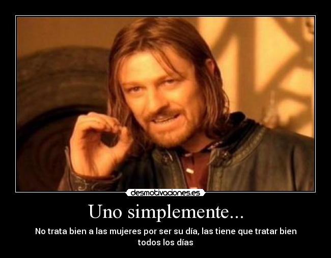 Uno simplemente... - No trata bien a las mujeres por ser su día, las tiene que tratar bien todos los días