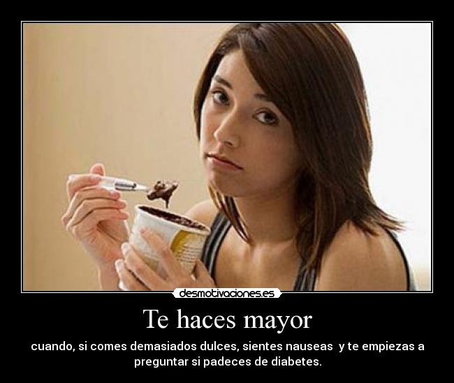 Te haces mayor - cuando, si comes demasiados dulces, sientes nauseas  y te empiezas a
preguntar si padeces de diabetes.