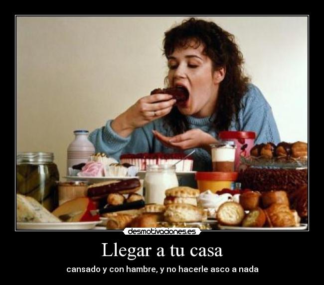 Llegar a tu casa - cansado y con hambre, y no hacerle asco a nada