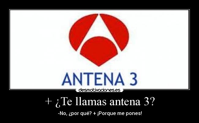 + ¿Te llamas antena 3? -