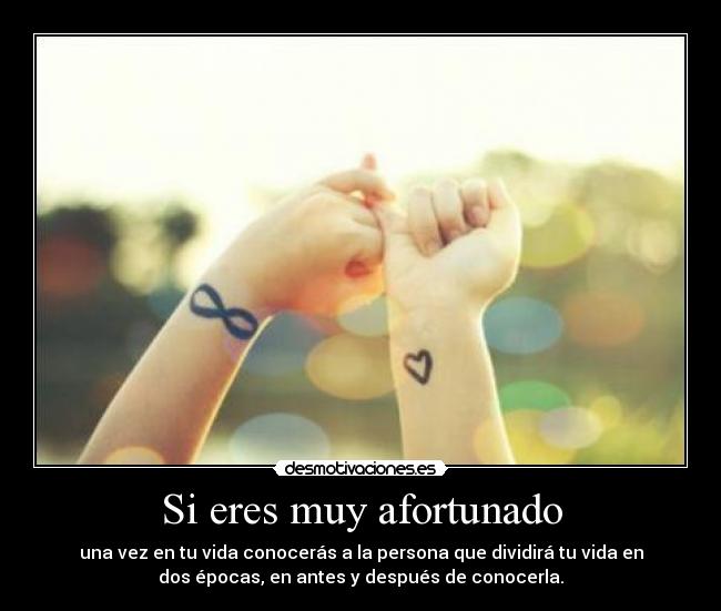 Si eres muy afortunado - una vez en tu vida conocerás a la persona que dividirá tu vida en
dos épocas, en antes y después de conocerla.