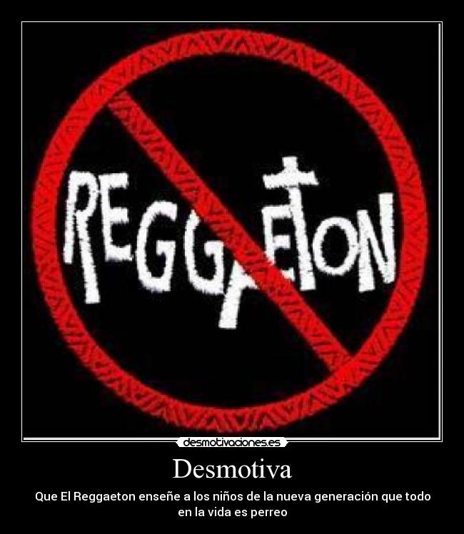 Desmotiva - Que El Reggaeton enseñe a los niños de la nueva generación que todo
en la vida es perreo