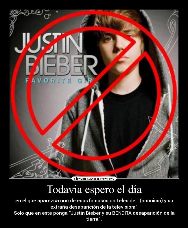 Todavia espero el día - en el que aparezca uno de esos famosos carteles de (anonimo) y su
extraña desaparición de la televisiom.
Solo que en este ponga Justin Bieber y su BENDITA desaparición de la
tierra.