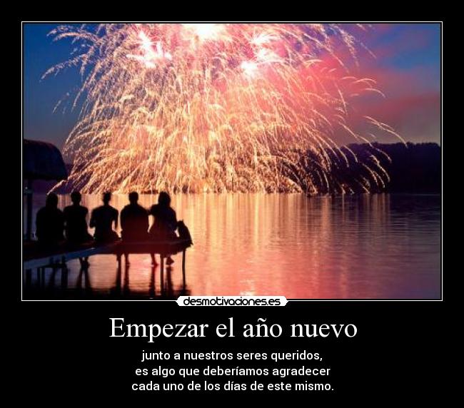 Empezar el año nuevo - junto a nuestros seres queridos,
es algo que deberíamos agradecer
cada uno de los días de este mismo.