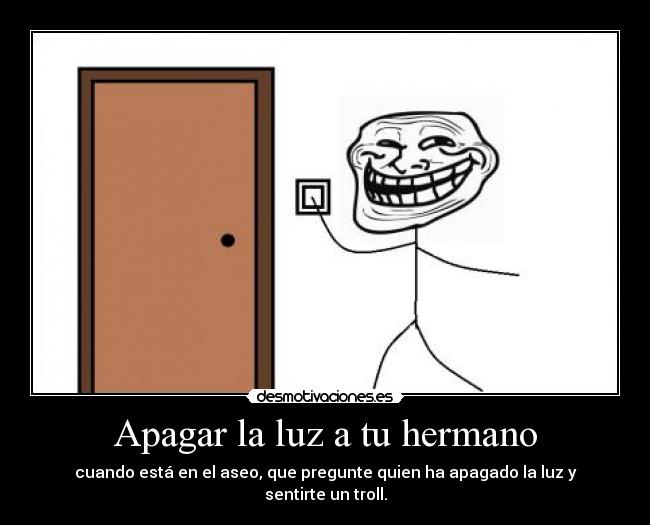 Apagar la luz a tu hermano - cuando está en el aseo, que pregunte quien ha apagado la luz y sentirte un troll.