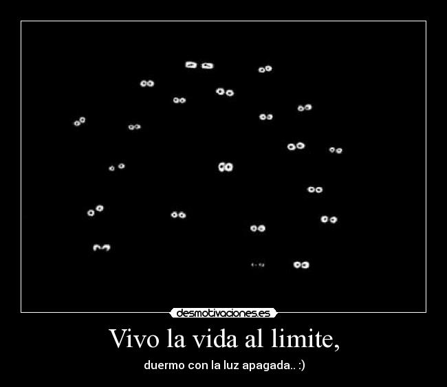 Vivo la vida al limite, - duermo con la luz apagada.. :)