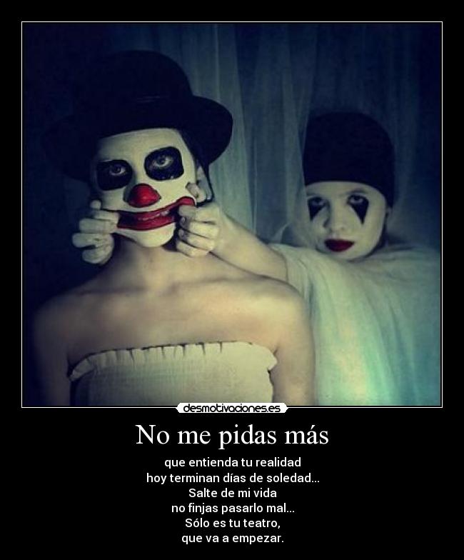 No me pidas más - que entienda tu realidad
hoy terminan días de soledad...
Salte de mi vida
no finjas pasarlo mal...
Sólo es tu teatro,
que va a empezar.