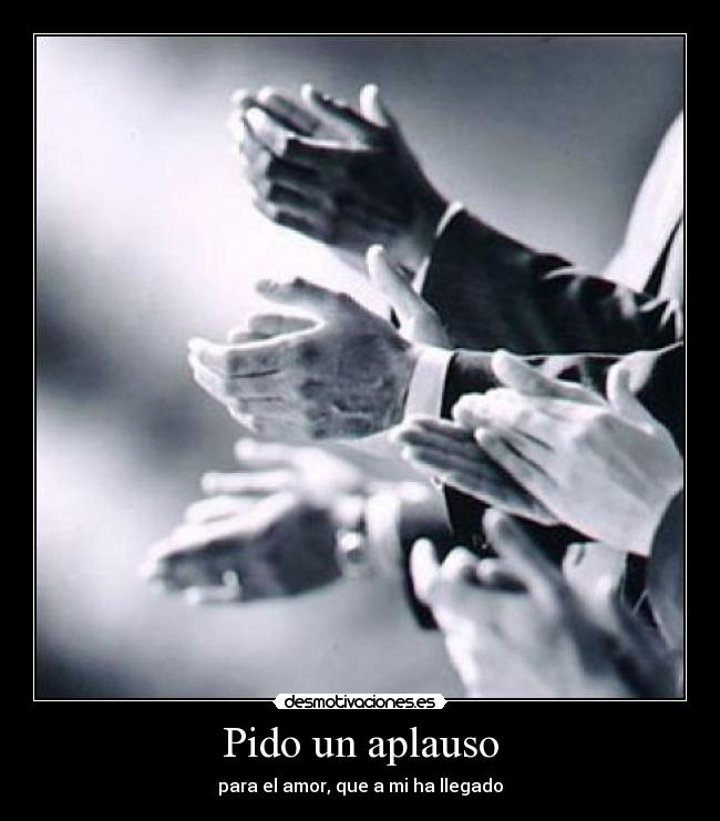 Pido un aplauso - para el amor, que a mi ha llegado