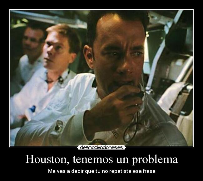 Houston, tenemos un problema - Me vas a decir que tu no repetiste esa frase