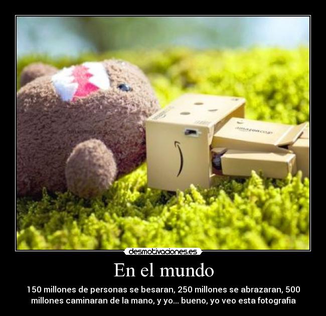 En el mundo - 150 millones de personas se besaran, 250 millones se abrazaran, 500
millones caminaran de la mano, y yo... bueno, yo veo esta fotografia