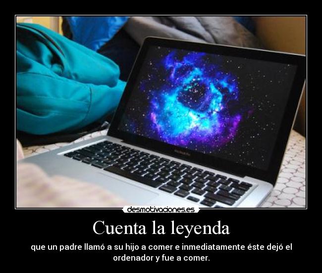 Cuenta la leyenda - que un padre llamó a su hijo a comer e inmediatamente éste dejó el
ordenador y fue a comer.