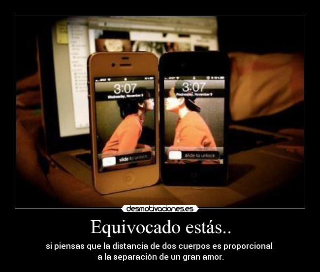 Equivocado estás.. - si piensas que la distancia de dos cuerpos es proporcional 
a la separación de un gran amor.