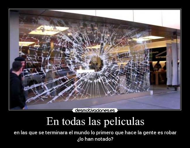 En todas las peliculas - en las que se terminara el mundo lo primero que hace la gente es robar
¿lo han notado?